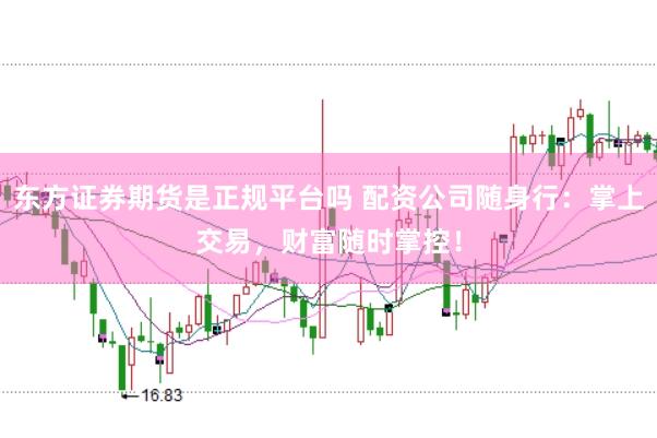东方证券期货是正规平台吗 配资公司随身行：掌上交易，财富随时掌控！