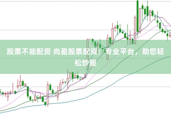 股票不能配资 尚盈股票配资：专业平台，助您轻松炒股