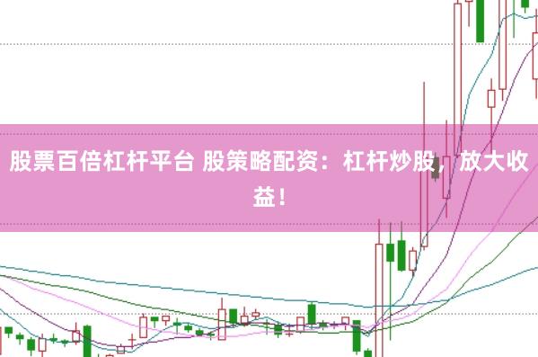 股票百倍杠杆平台 股策略配资：杠杆炒股，放大收益！