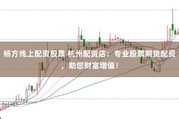 杨方线上配资股票 杭州配资店：专业股票期货配资，助您财富增值！