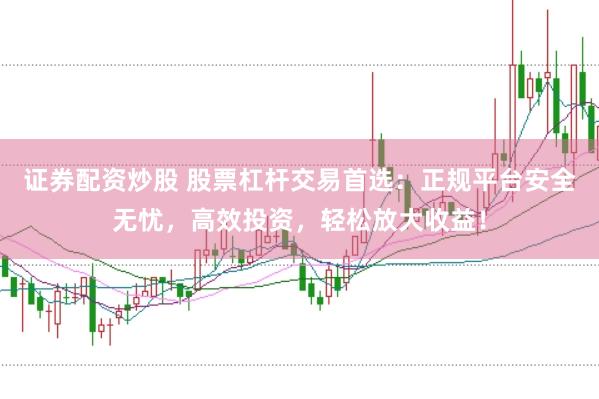 证券配资炒股 股票杠杆交易首选：正规平台安全无忧，高效投资，轻松放大收益！