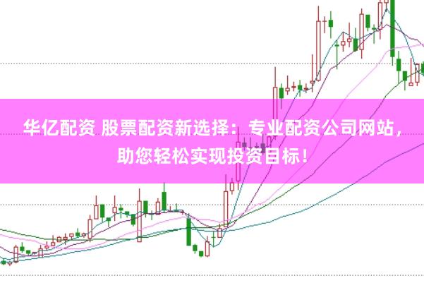 华亿配资 股票配资新选择：专业配资公司网站，助您轻松实现投资目标！