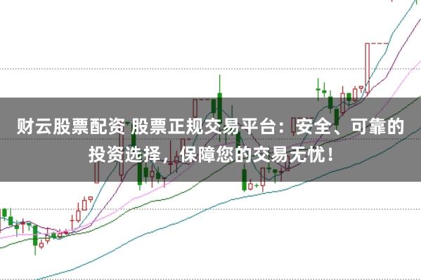 财云股票配资 股票正规交易平台：安全、可靠的投资选择，保障您的交易无忧！