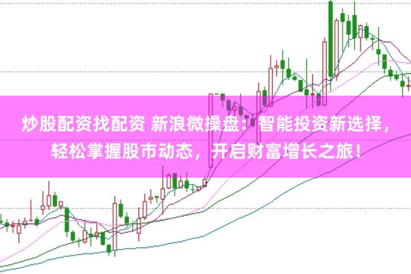 炒股配资找配资 新浪微操盘：智能投资新选择，轻松掌握股市动态，开启财富增长之旅！