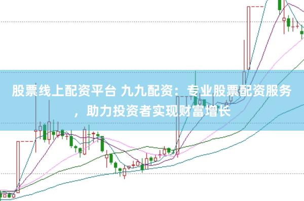 股票线上配资平台 九九配资：专业股票配资服务，助力投资者实现财富增长