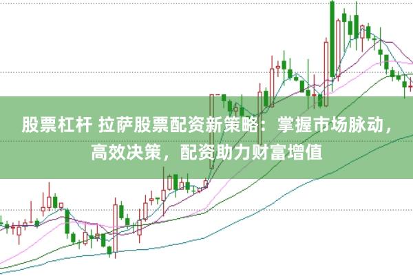 股票杠杆 拉萨股票配资新策略：掌握市场脉动，高效决策，配资助力财富增值