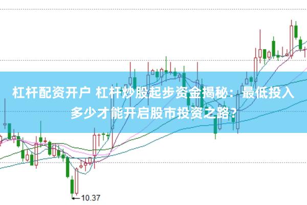 杠杆配资开户 杠杆炒股起步资金揭秘：最低投入多少才能开启股市投资之路？