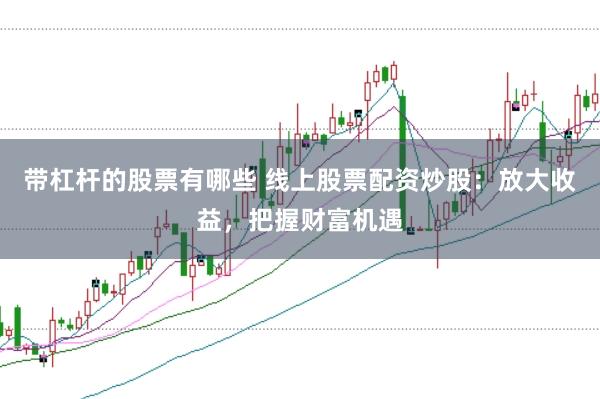带杠杆的股票有哪些 线上股票配资炒股：放大收益，把握财富机遇