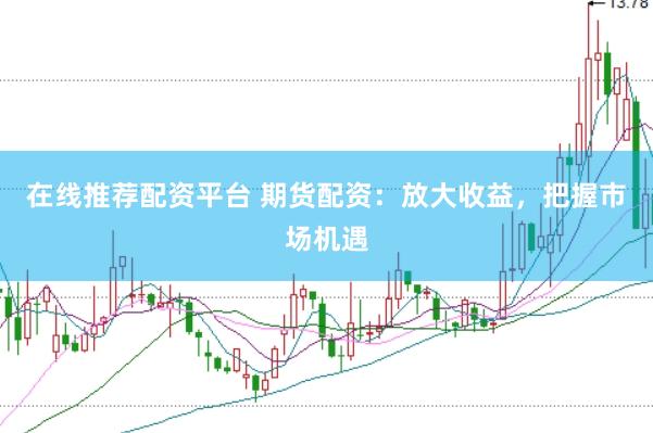 在线推荐配资平台 期货配资：放大收益，把握市场机遇