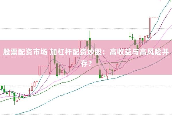 股票配资市场 加杠杆配资炒股：高收益与高风险并存？