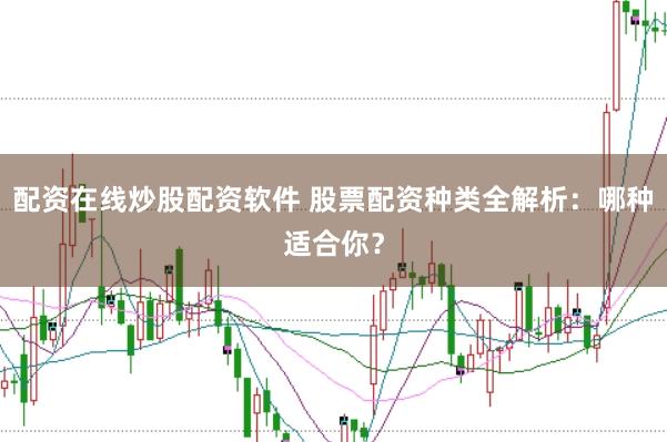 配资在线炒股配资软件 股票配资种类全解析：哪种适合你？