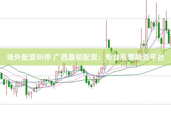 场外配资叫停 广西磊铂配资：专业股票融资平台