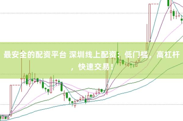 最安全的配资平台 深圳线上配资：低门槛，高杠杆，快速交易！