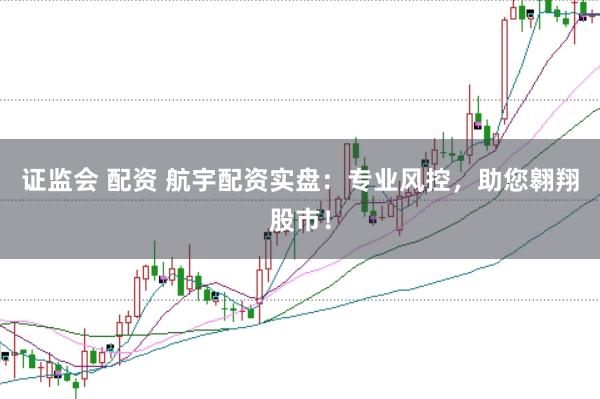 证监会 配资 航宇配资实盘：专业风控，助您翱翔股市！