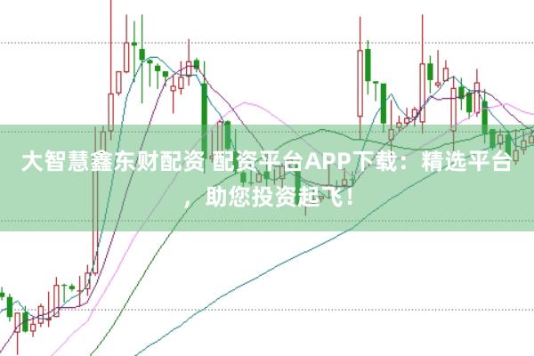 大智慧鑫东财配资 配资平台APP下载：精选平台，助您投资起飞！