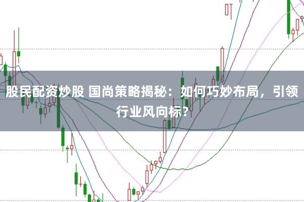 股民配资炒股 国尚策略揭秘：如何巧妙布局，引领行业风向标？