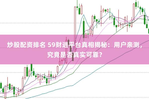 炒股配资排名 59财进平台真相揭秘：用户亲测，究竟是否真实可靠？
