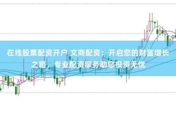 在线股票配资开户 文商配资：开启您的财富增长之路，专业配资服务助您投资无忧