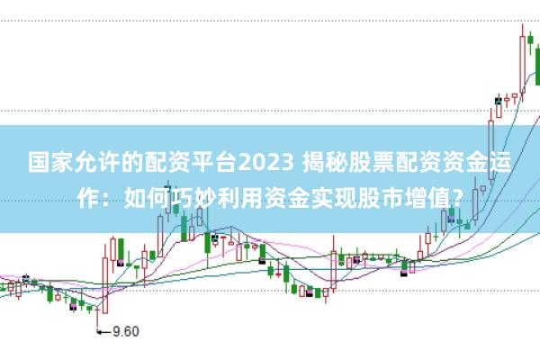 国家允许的配资平台2023 揭秘股票配资资金运作：如何巧妙利用资金实现股市增值？