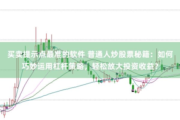 买卖提示点最准的软件 普通人炒股票秘籍：如何巧妙运用杠杆策略，轻松放大投资收益？