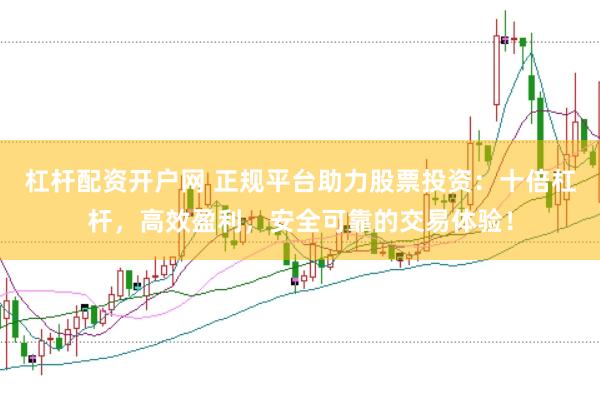 杠杆配资开户网 正规平台助力股票投资：十倍杠杆，高效盈利，安全可靠的交易体验！