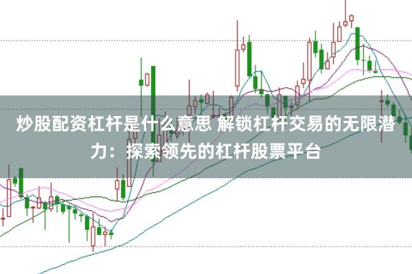 炒股配资杠杆是什么意思 解锁杠杆交易的无限潜力：探索领先的杠杆股票平台