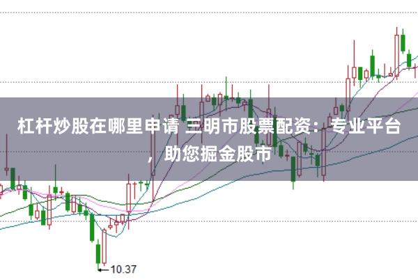 杠杆炒股在哪里申请 三明市股票配资：专业平台，助您掘金股市