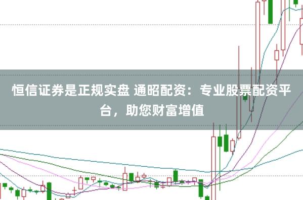 恒信证券是正规实盘 通昭配资：专业股票配资平台，助您财富增值
