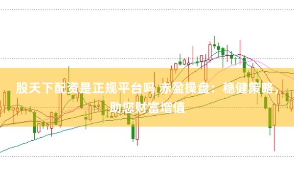股天下配资是正规平台吗 赤盈操盘：稳健策略，助您财富增值