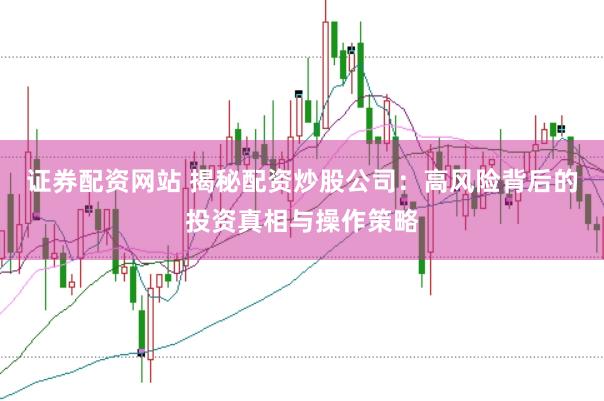 证券配资网站 揭秘配资炒股公司：高风险背后的投资真相与操作策略