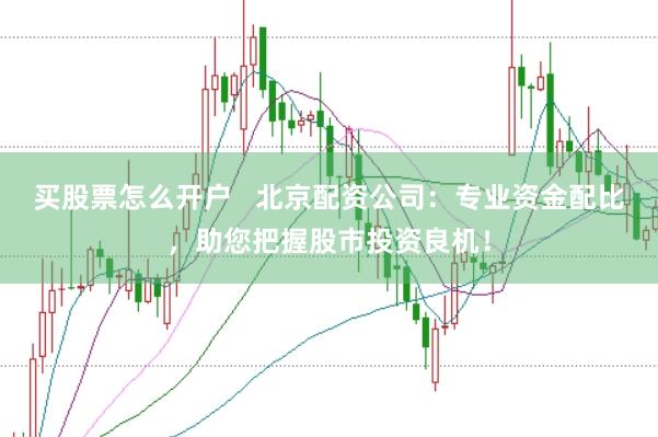买股票怎么开户   北京配资公司：专业资金配比，助您把握股市投资良机！