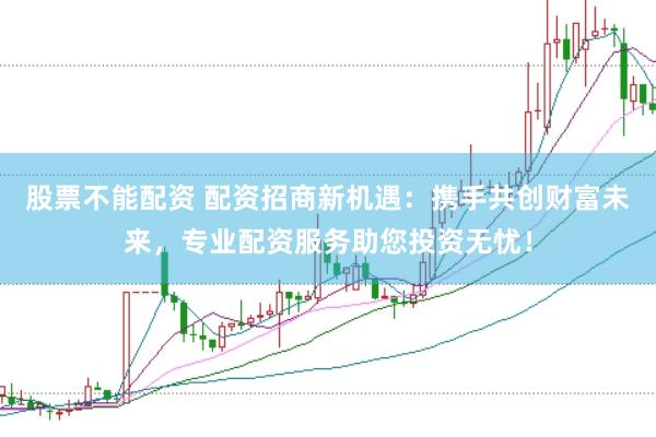 股票不能配资 配资招商新机遇：携手共创财富未来，专业配资服务助您投资无忧！