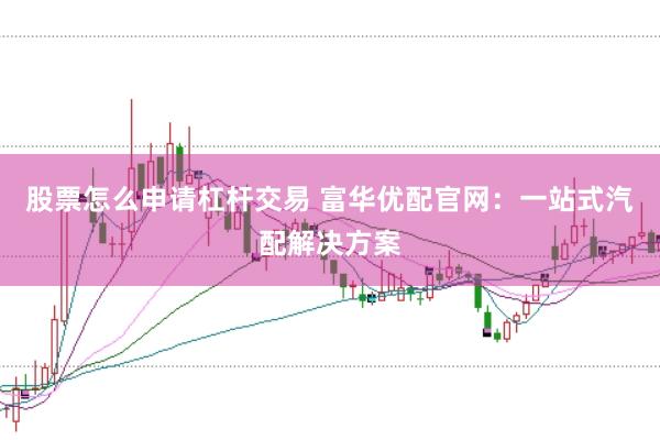股票怎么申请杠杆交易 富华优配官网：一站式汽配解决方案