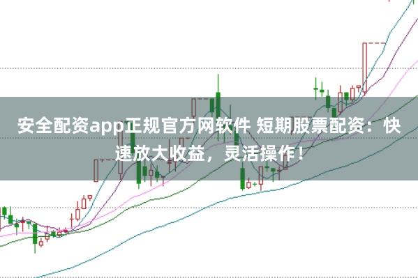 安全配资app正规官方网软件 短期股票配资：快速放大收益，灵活操作！