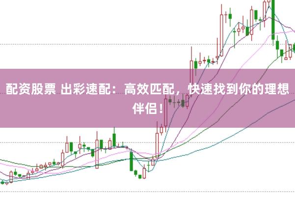 配资股票 出彩速配：高效匹配，快速找到你的理想伴侣！
