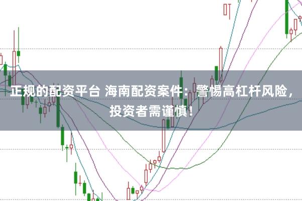 正规的配资平台 海南配资案件：警惕高杠杆风险，投资者需谨慎！