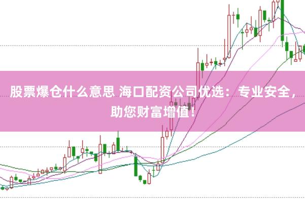 股票爆仓什么意思 海口配资公司优选：专业安全，助您财富增值！