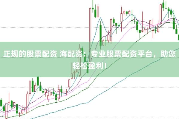 正规的股票配资 海配资：专业股票配资平台，助您轻松盈利！
