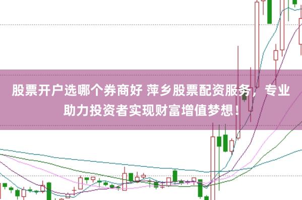 股票开户选哪个券商好 萍乡股票配资服务，专业助力投资者实现财富增值梦想！