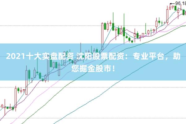 2021十大实盘配资 沈阳股票配资：专业平台，助您掘金股市！