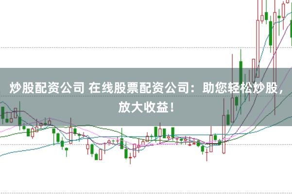 炒股配资公司 在线股票配资公司：助您轻松炒股，放大收益！