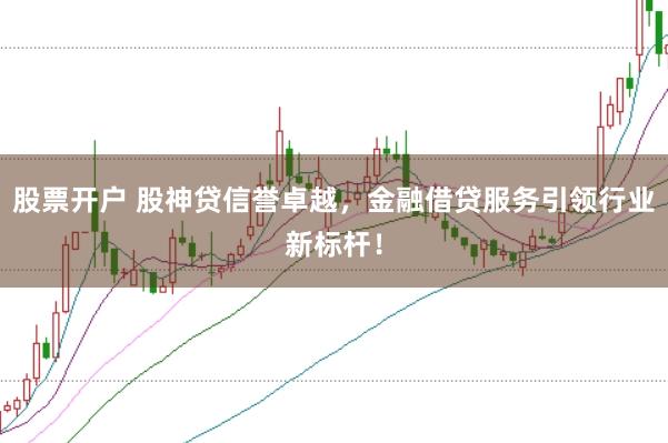 股票开户 股神贷信誉卓越，金融借贷服务引领行业新标杆！