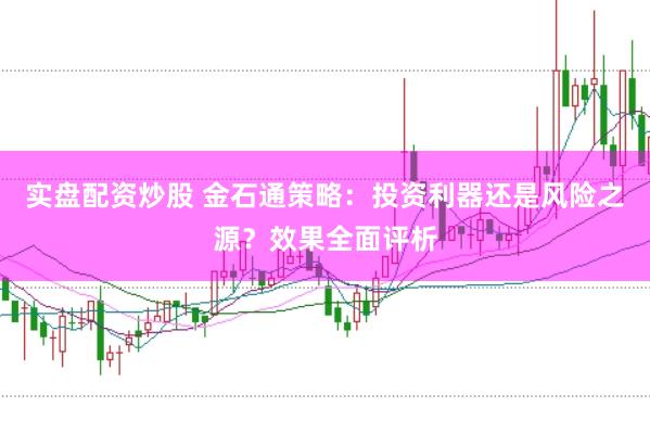 实盘配资炒股 金石通策略：投资利器还是风险之源？效果全面评析