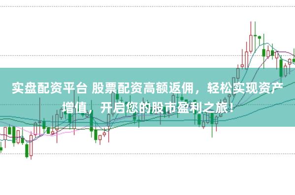 实盘配资平台 股票配资高额返佣，轻松实现资产增值，开启您的股市盈利之旅！