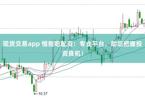现货交易app 恒指吧配资：专业平台，助您把握投资良机！