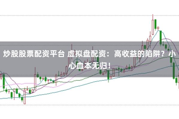 炒股股票配资平台 虚拟盘配资：高收益的陷阱？小心血本无归！