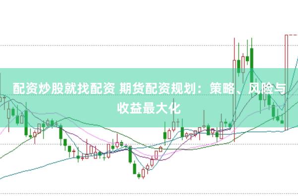 配资炒股就找配资 期货配资规划：策略、风险与收益最大化