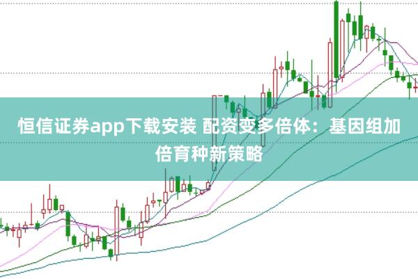 恒信证券app下载安装 配资变多倍体：基因组加倍育种新策略