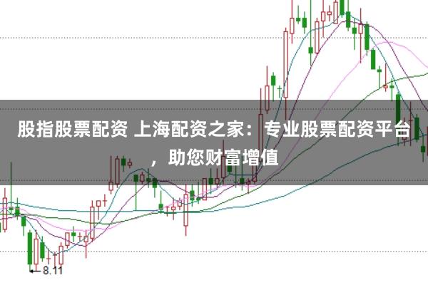 股指股票配资 上海配资之家：专业股票配资平台，助您财富增值