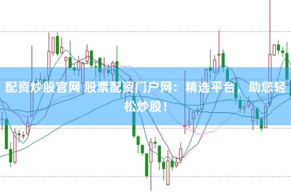 配资炒股官网 股票配资门户网：精选平台，助您轻松炒股！